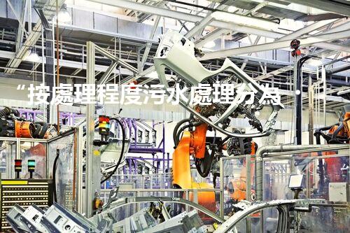 “按處理程度污水處理分為，助力綠色環(huán)保新篇章”